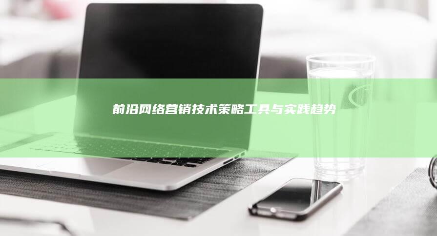 前沿网络营销技术：策略、工具与实践趋势