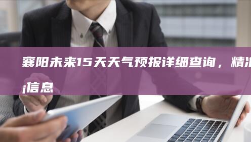 襄阳未来15天天气预报详细查询，精准气象信息早知道