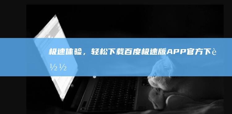 极速体验，轻松下载：百度极速版APP官方下载指南